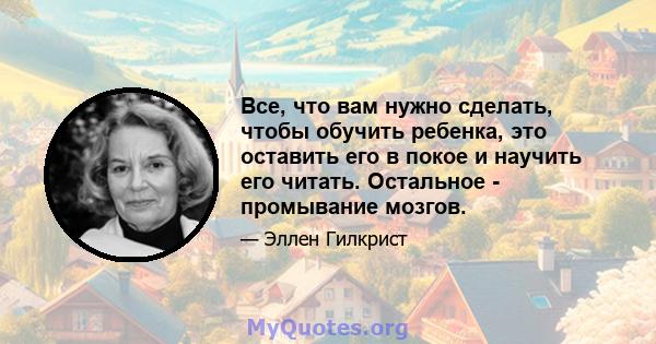 Все, что вам нужно сделать, чтобы обучить ребенка, это оставить его в покое и научить его читать. Остальное - промывание мозгов.