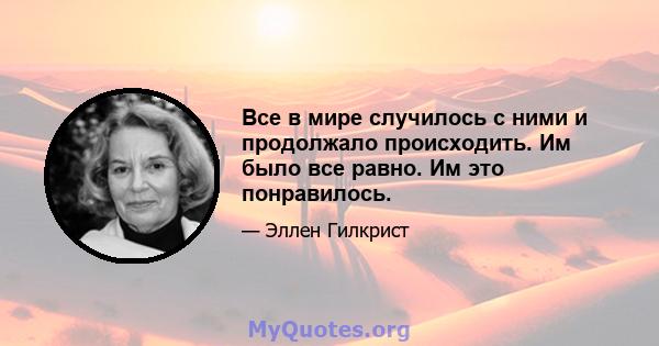 Все в мире случилось с ними и продолжало происходить. Им было все равно. Им это понравилось.