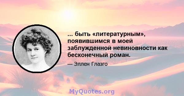 ... быть «литературным», появившимся в моей заблужденной невиновности как бесконечный роман.