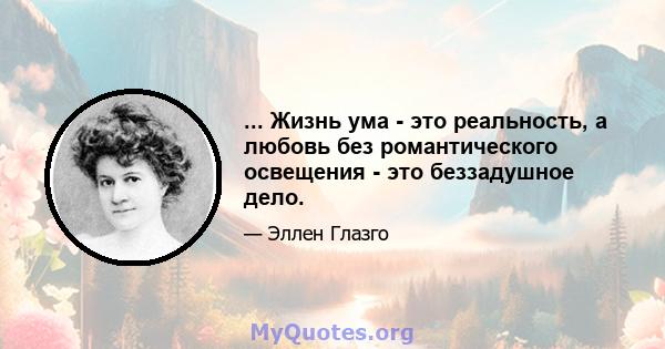 ... Жизнь ума - это реальность, а любовь без романтического освещения - это беззадушное дело.