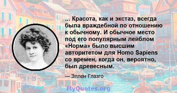 ... Красота, как и экстаз, всегда была враждебной по отношению к обычному. И обычное место под его популярным лейблом «Норма» было высшим авторитетом для Homo Sapiens со времен, когда он, вероятно, был древесным.