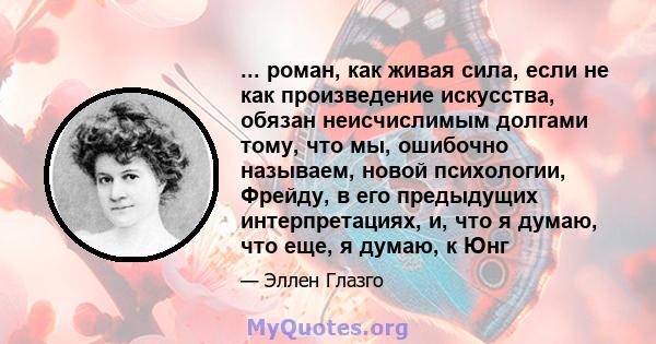 ... роман, как живая сила, если не как произведение искусства, обязан неисчислимым долгами тому, что мы, ошибочно называем, новой психологии, Фрейду, в его предыдущих интерпретациях, и, что я думаю, что еще, я думаю, к