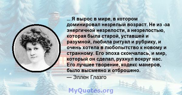 ... Я вырос в мире, в котором доминировал незрелый возраст. Не из -за энергичной незрелости, а незрелостью, которая была старой, уставшей и разумной, любила ритуал и рубрику, и очень хотела в любопытство к новому и