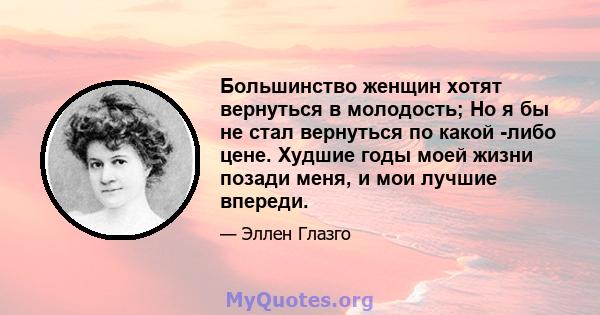 Большинство женщин хотят вернуться в молодость; Но я бы не стал вернуться по какой -либо цене. Худшие годы моей жизни позади меня, и мои лучшие впереди.