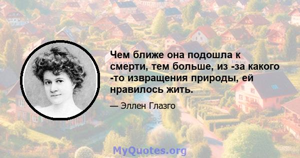 Чем ближе она подошла к смерти, тем больше, из -за какого -то извращения природы, ей нравилось жить.