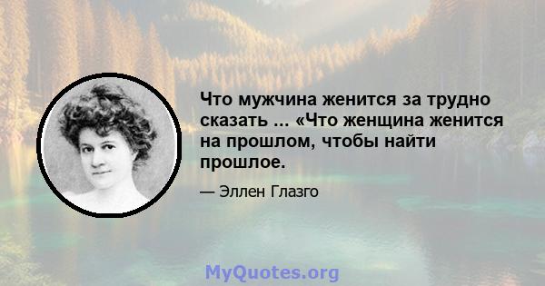 Что мужчина женится за трудно сказать ... «Что женщина женится на прошлом, чтобы найти прошлое.