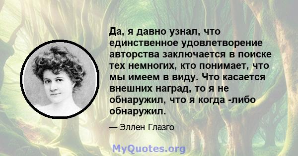 Да, я давно узнал, что единственное удовлетворение авторства заключается в поиске тех немногих, кто понимает, что мы имеем в виду. Что касается внешних наград, то я не обнаружил, что я когда -либо обнаружил.