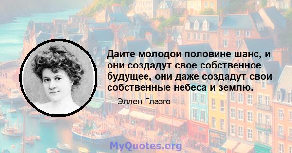 Дайте молодой половине шанс, и они создадут свое собственное будущее, они даже создадут свои собственные небеса и землю.