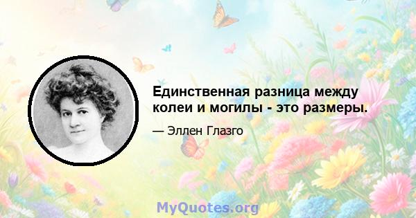 Единственная разница между колеи и могилы - это размеры.