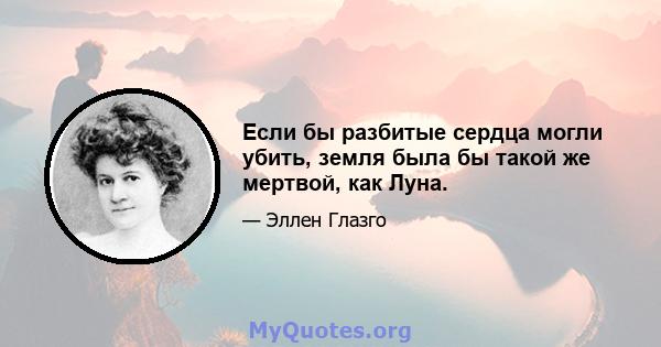 Если бы разбитые сердца могли убить, земля была бы такой же мертвой, как Луна.