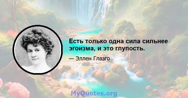 Есть только одна сила сильнее эгоизма, и это глупость.