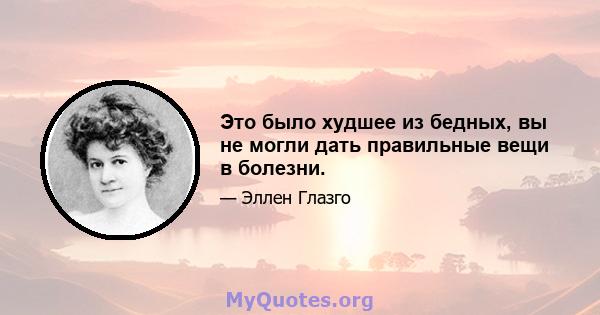 Это было худшее из бедных, вы не могли дать правильные вещи в болезни.