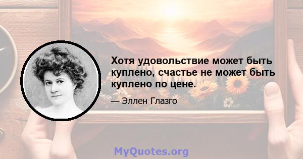 Хотя удовольствие может быть куплено, счастье не может быть куплено по цене.