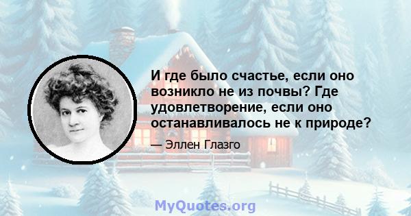 И где было счастье, если оно возникло не из почвы? Где удовлетворение, если оно останавливалось не к природе?