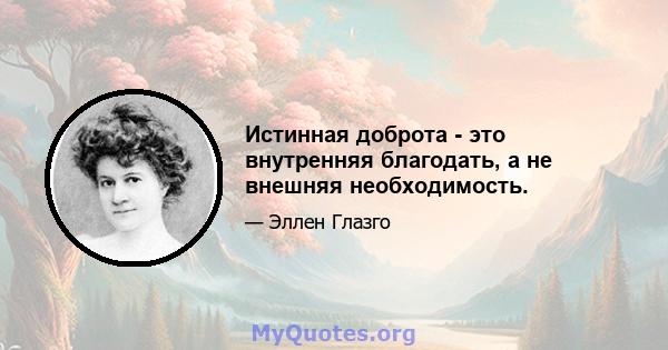 Истинная доброта - это внутренняя благодать, а не внешняя необходимость.