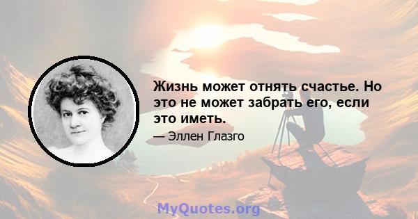 Жизнь может отнять счастье. Но это не может забрать его, если это иметь.