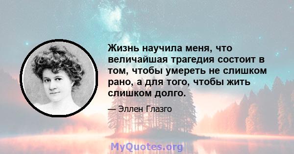 Жизнь научила меня, что величайшая трагедия состоит в том, чтобы умереть не слишком рано, а для того, чтобы жить слишком долго.