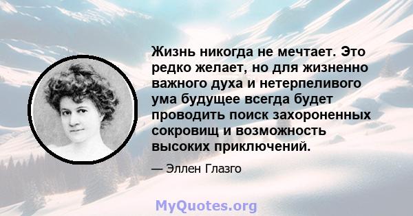 Жизнь никогда не мечтает. Это редко желает, но для жизненно важного духа и нетерпеливого ума будущее всегда будет проводить поиск захороненных сокровищ и возможность высоких приключений.