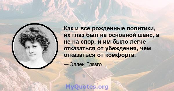 Как и все рожденные политики, их глаз был на основной шанс, а не на спор, и им было легче отказаться от убеждения, чем отказаться от комфорта.