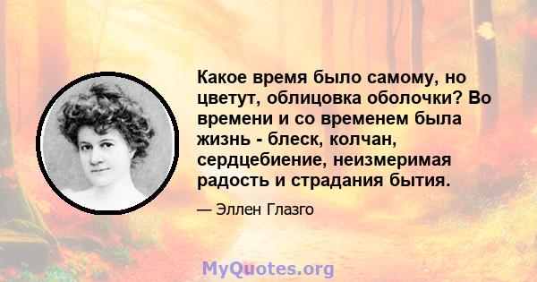 Какое время было самому, но цветут, облицовка оболочки? Во времени и со временем была жизнь - блеск, колчан, сердцебиение, неизмеримая радость и страдания бытия.