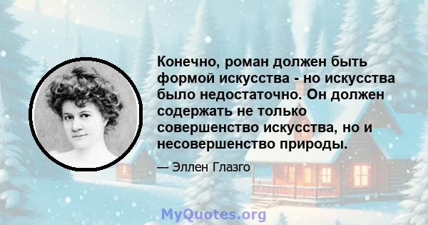 Конечно, роман должен быть формой искусства - но искусства было недостаточно. Он должен содержать не только совершенство искусства, но и несовершенство природы.