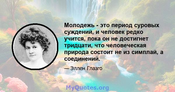 Молодежь - это период суровых суждений, и человек редко учится, пока он не достигнет тридцати, что человеческая природа состоит не из симплай, а соединений.