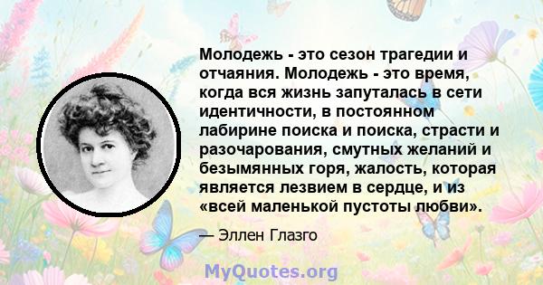 Молодежь - это сезон трагедии и отчаяния. Молодежь - это время, когда вся жизнь запуталась в сети идентичности, в постоянном лабирине поиска и поиска, страсти и разочарования, смутных желаний и безымянных горя, жалость, 