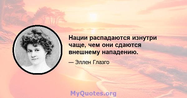 Нации распадаются изнутри чаще, чем они сдаются внешнему нападению.