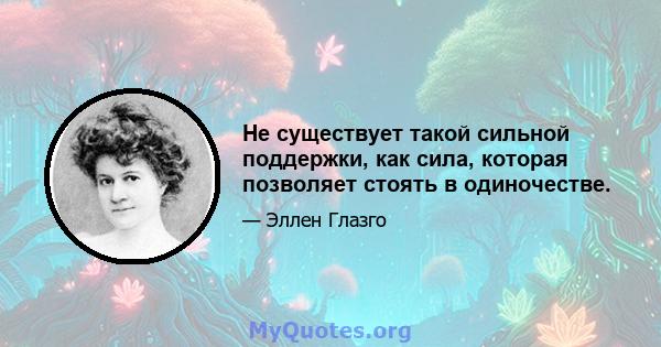 Не существует такой сильной поддержки, как сила, которая позволяет стоять в одиночестве.