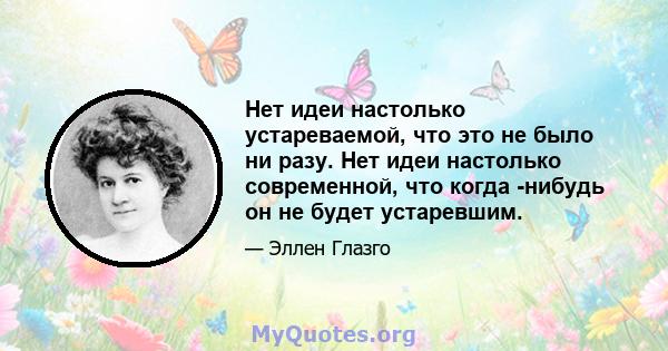 Нет идеи настолько устареваемой, что это не было ни разу. Нет идеи настолько современной, что когда -нибудь он не будет устаревшим.