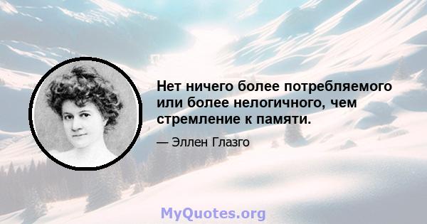 Нет ничего более потребляемого или более нелогичного, чем стремление к памяти.