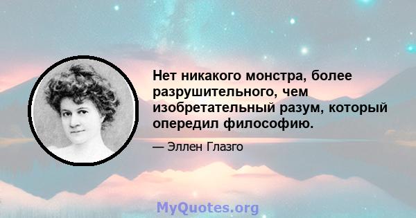 Нет никакого монстра, более разрушительного, чем изобретательный разум, который опередил философию.