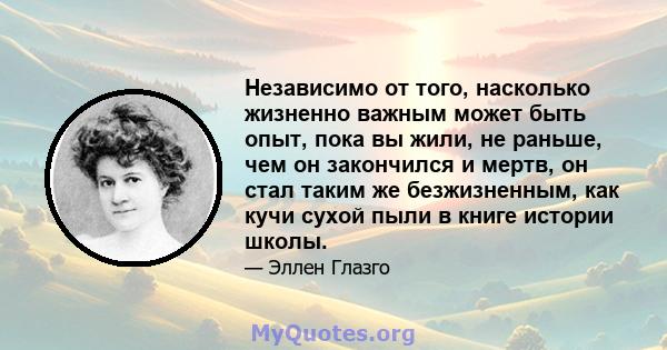 Независимо от того, насколько жизненно важным может быть опыт, пока вы жили, не раньше, чем он закончился и мертв, он стал таким же безжизненным, как кучи сухой пыли в книге истории школы.