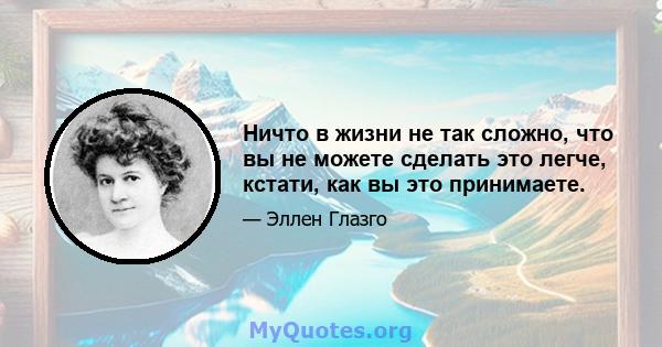 Ничто в жизни не так сложно, что вы не можете сделать это легче, кстати, как вы это принимаете.