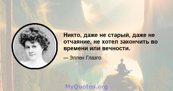 Никто, даже не старый, даже не отчаяние, не хотел закончить во времени или вечности.