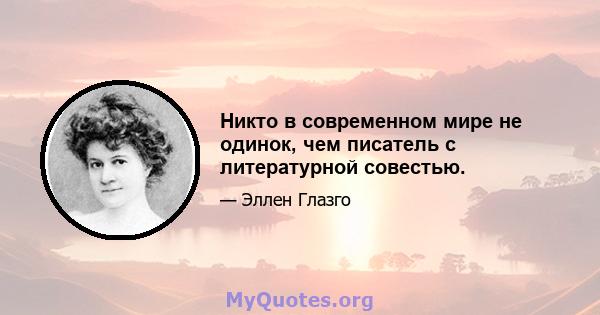 Никто в современном мире не одинок, чем писатель с литературной совестью.