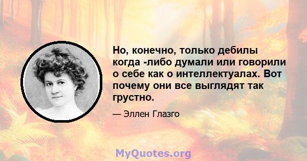 Но, конечно, только дебилы когда -либо думали или говорили о себе как о интеллектуалах. Вот почему они все выглядят так грустно.