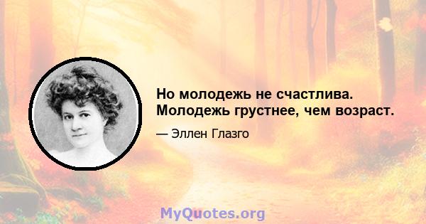 Но молодежь не счастлива. Молодежь грустнее, чем возраст.