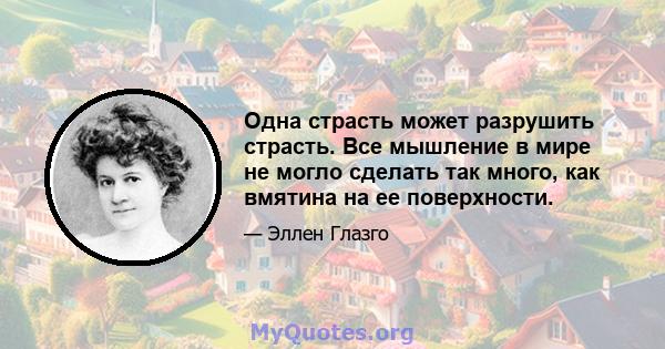 Одна страсть может разрушить страсть. Все мышление в мире не могло сделать так много, как вмятина на ее поверхности.