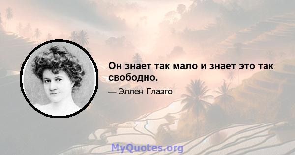 Он знает так мало и знает это так свободно.