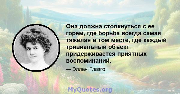 Она должна столкнуться с ее горем, где борьба всегда самая тяжелая в том месте, где каждый тривиальный объект придерживается приятных воспоминаний.