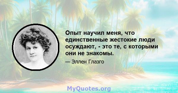 Опыт научил меня, что единственные жестокие люди осуждают, - это те, с которыми они не знакомы.