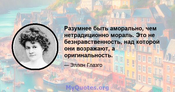 Разумнее быть аморально, чем нетрадиционно мораль. Это не безнравственность, над которой они возражают, а оригинальность.