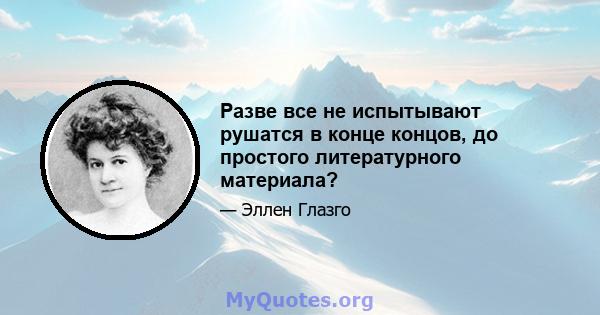 Разве все не испытывают рушатся в конце концов, до простого литературного материала?