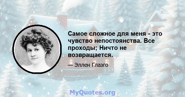 Самое сложное для меня - это чувство непостоянства. Все проходы; Ничто не возвращается.