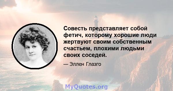 Совесть представляет собой фетич, которому хорошие люди жертвуют своим собственным счастьем, плохими людьми своих соседей.