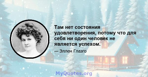 Там нет состояния удовлетворения, потому что для себя ни один человек не является успехом.