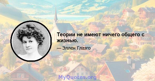 Теории не имеют ничего общего с жизнью.