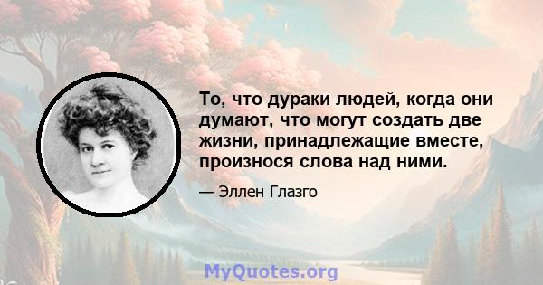 То, что дураки людей, когда они думают, что могут создать две жизни, принадлежащие вместе, произнося слова над ними.