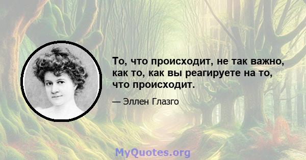 То, что происходит, не так важно, как то, как вы реагируете на то, что происходит.